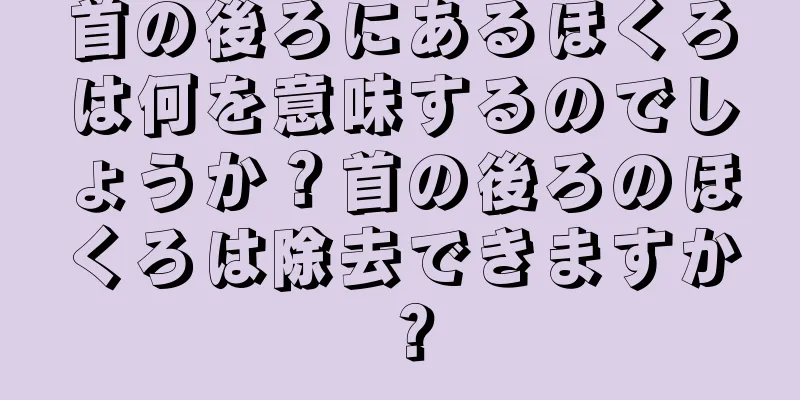 首の後ろにあるほくろは何を意味するのでしょうか？首の後ろのほくろは除去できますか？