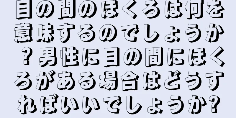 目の間のほくろは何を意味するのでしょうか？男性に目の間にほくろがある場合はどうすればいいでしょうか?