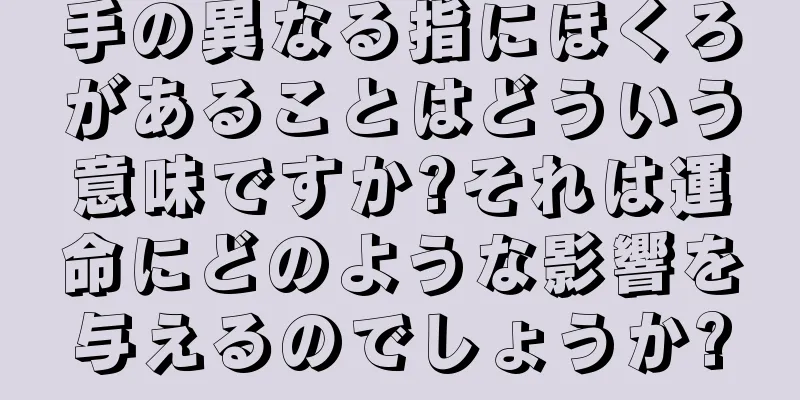 手の異なる指にほくろがあることはどういう意味ですか?それは運命にどのような影響を与えるのでしょうか?