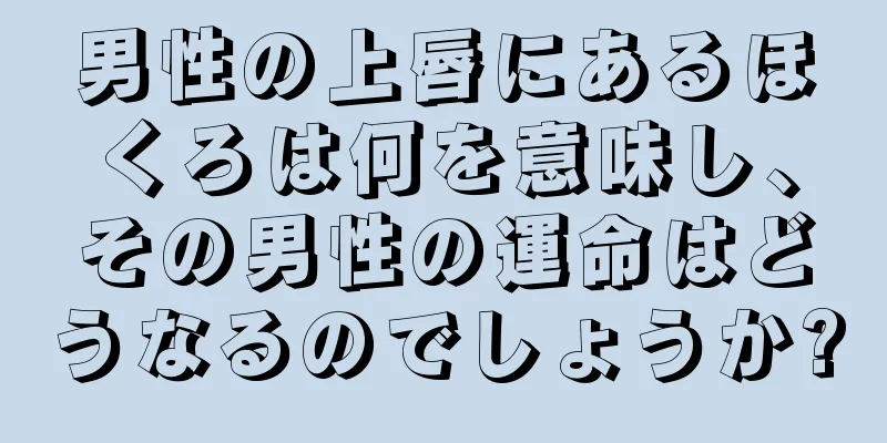 男性の上唇にあるほくろは何を意味し、その男性の運命はどうなるのでしょうか?