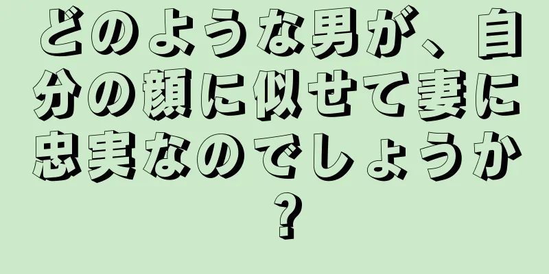 どのような男が、自分の顔に似せて妻に忠実なのでしょうか？