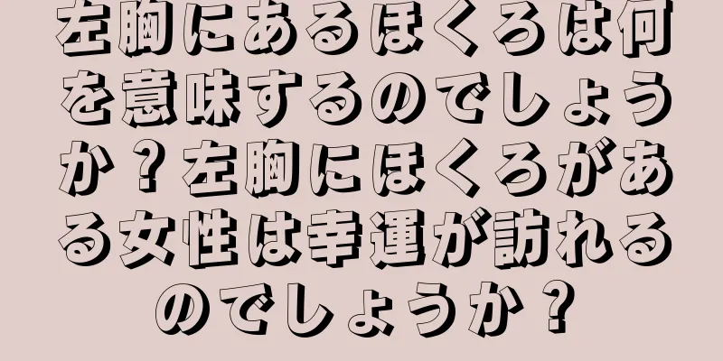 左胸にあるほくろは何を意味するのでしょうか？左胸にほくろがある女性は幸運が訪れるのでしょうか？