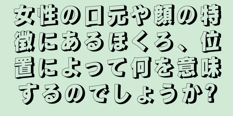 女性の口元や顔の特徴にあるほくろ、位置によって何を意味するのでしょうか?