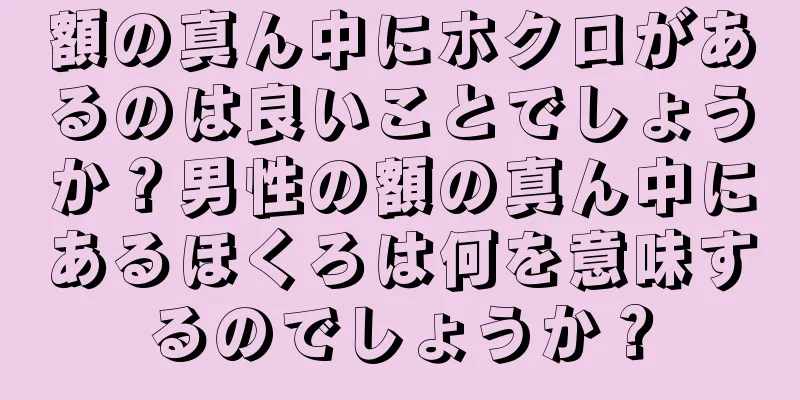 額の真ん中にホクロがあるのは良いことでしょうか？男性の額の真ん中にあるほくろは何を意味するのでしょうか？