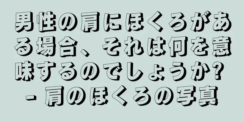 男性の肩にほくろがある場合、それは何を意味するのでしょうか? - 肩のほくろの写真