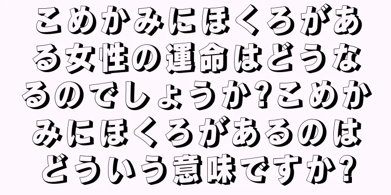 こめかみにほくろがある女性の運命はどうなるのでしょうか?こめかみにほくろがあるのはどういう意味ですか?