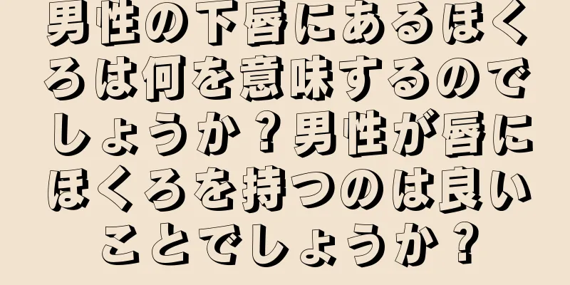 男性の下唇にあるほくろは何を意味するのでしょうか？男性が唇にほくろを持つのは良いことでしょうか？