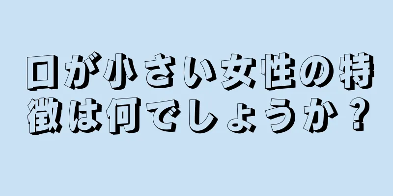 口が小さい女性の特徴は何でしょうか？