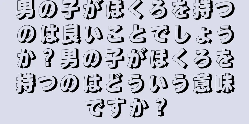 男の子がほくろを持つのは良いことでしょうか？男の子がほくろを持つのはどういう意味ですか？