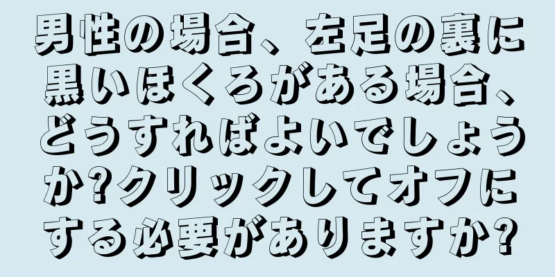 男性の場合、左足の裏に黒いほくろがある場合、どうすればよいでしょうか?クリックしてオフにする必要がありますか?