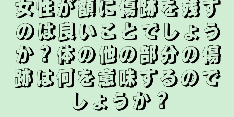 女性が額に傷跡を残すのは良いことでしょうか？体の他の部分の傷跡は何を意味するのでしょうか？