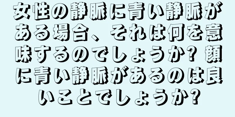 女性の静脈に青い静脈がある場合、それは何を意味するのでしょうか? 顔に青い静脈があるのは良いことでしょうか?