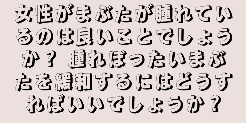 女性がまぶたが腫れているのは良いことでしょうか？ 腫れぼったいまぶたを緩和するにはどうすればいいでしょうか？