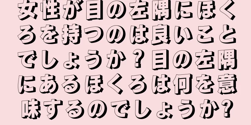 女性が目の左隅にほくろを持つのは良いことでしょうか？目の左隅にあるほくろは何を意味するのでしょうか?