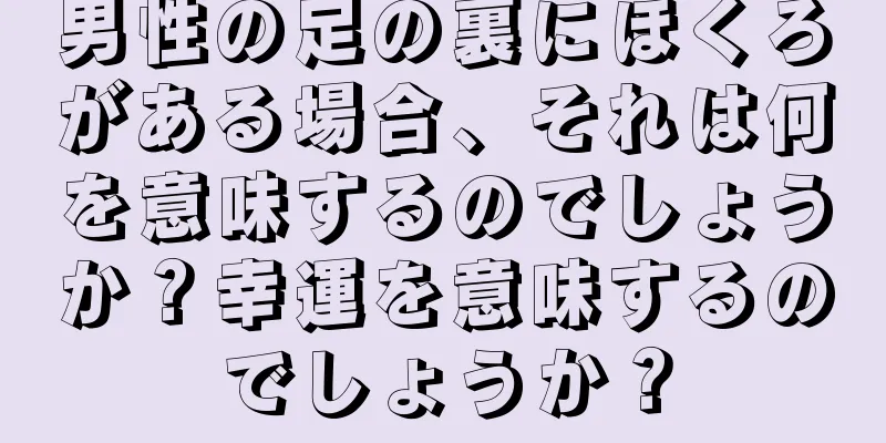 男性の足の裏にほくろがある場合、それは何を意味するのでしょうか？幸運を意味するのでしょうか？