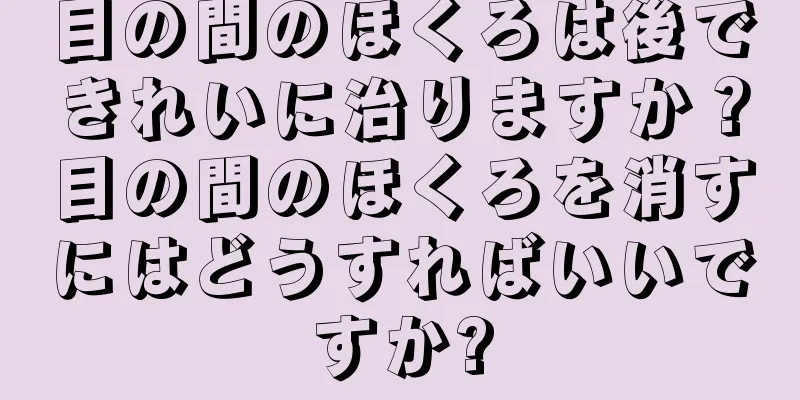 目の間のほくろは後できれいに治りますか？目の間のほくろを消すにはどうすればいいですか?