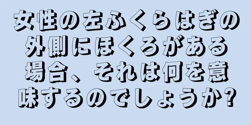 女性の左ふくらはぎの外側にほくろがある場合、それは何を意味するのでしょうか?