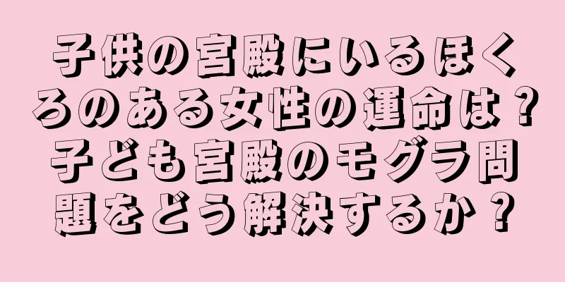 子供の宮殿にいるほくろのある女性の運命は？子ども宮殿のモグラ問題をどう解決するか？