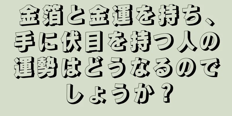 金箔と金運を持ち、手に伏目を持つ人の運勢はどうなるのでしょうか？