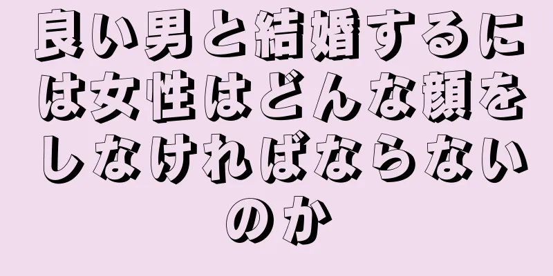 良い男と結婚するには女性はどんな顔をしなければならないのか