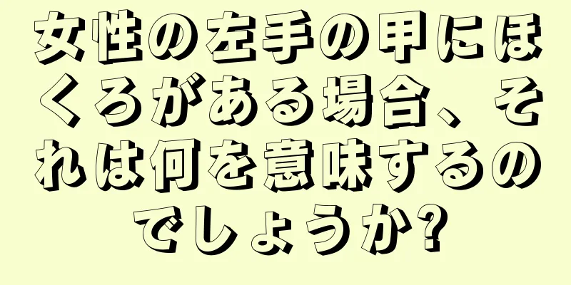 女性の左手の甲にほくろがある場合、それは何を意味するのでしょうか?