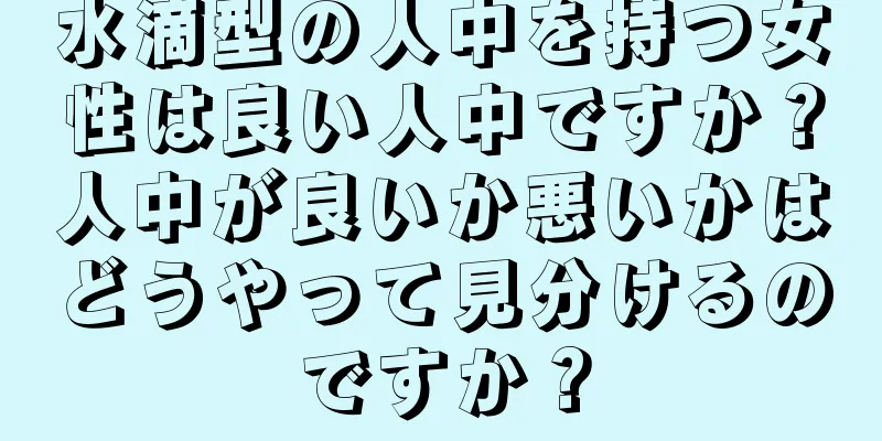 水滴型の人中を持つ女性は良い人中ですか？人中が良いか悪いかはどうやって見分けるのですか？