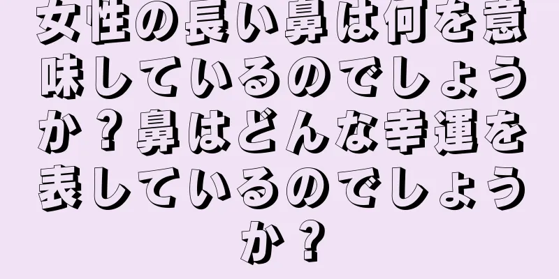 女性の長い鼻は何を意味しているのでしょうか？鼻はどんな幸運を表しているのでしょうか？