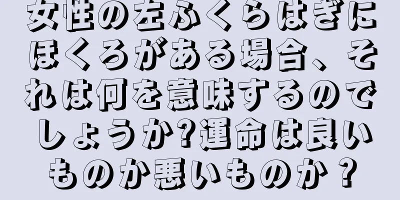 女性の左ふくらはぎにほくろがある場合、それは何を意味するのでしょうか?運命は良いものか悪いものか？