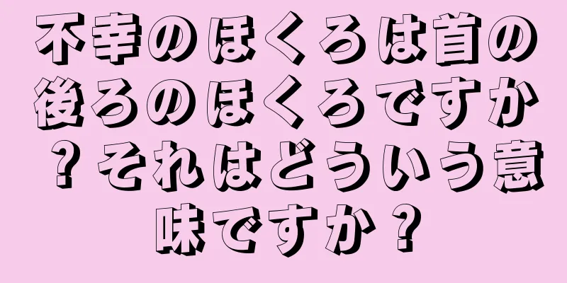 不幸のほくろは首の後ろのほくろですか？それはどういう意味ですか？