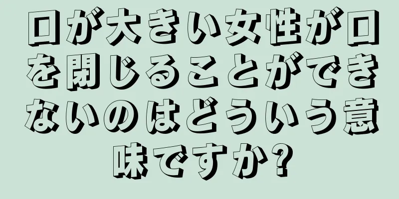 口が大きい女性が口を閉じることができないのはどういう意味ですか?