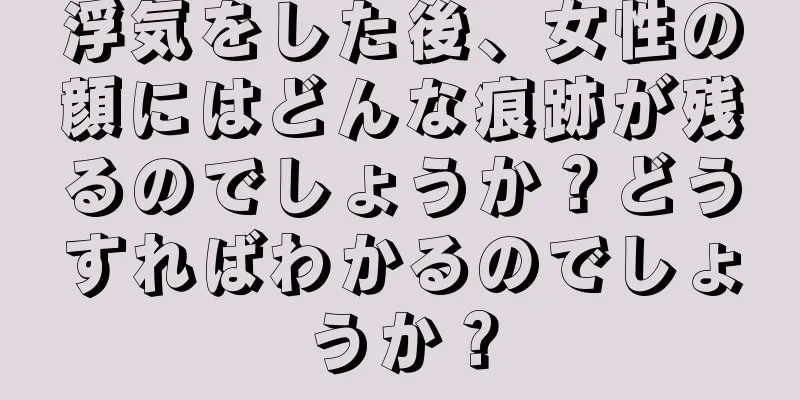 浮気をした後、女性の顔にはどんな痕跡が残るのでしょうか？どうすればわかるのでしょうか？