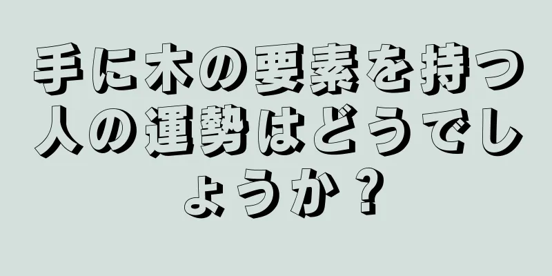 手に木の要素を持つ人の運勢はどうでしょうか？