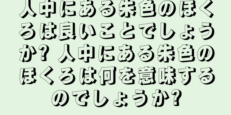 人中にある朱色のほくろは良いことでしょうか? 人中にある朱色のほくろは何を意味するのでしょうか?