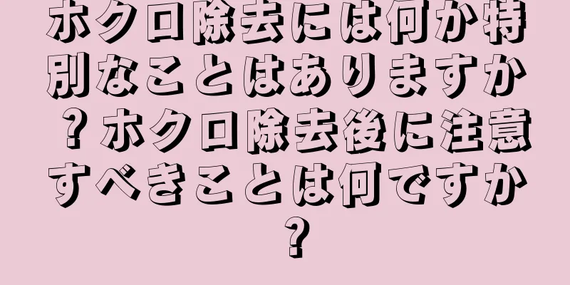 ホクロ除去には何か特別なことはありますか？ホクロ除去後に注意すべきことは何ですか？