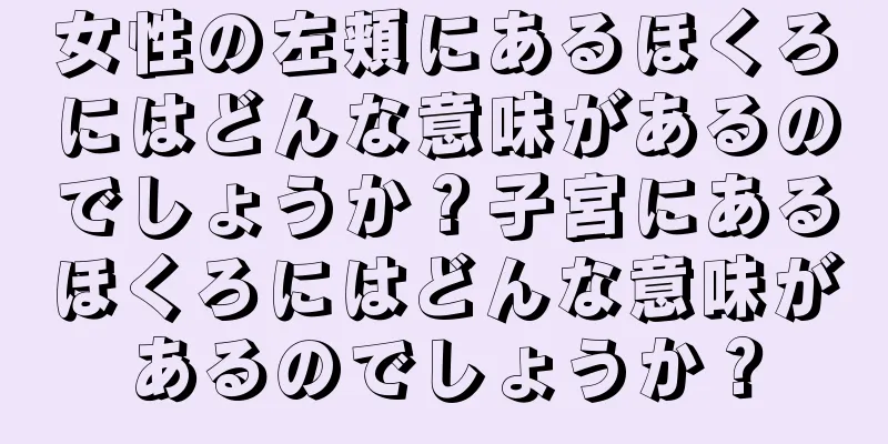 女性の左頬にあるほくろにはどんな意味があるのでしょうか？子宮にあるほくろにはどんな意味があるのでしょうか？