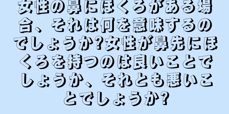 女性の鼻にほくろがある場合、それは何を意味するのでしょうか?女性が鼻先にほくろを持つのは良いことでしょうか、それとも悪いことでしょうか?