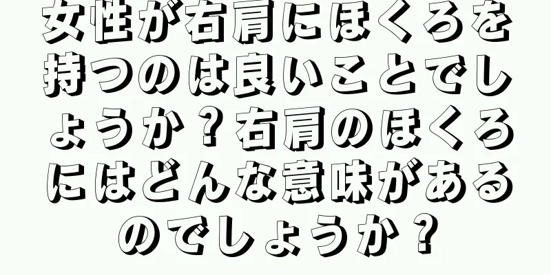 女性が右肩にほくろを持つのは良いことでしょうか？右肩のほくろにはどんな意味があるのでしょうか？