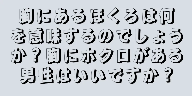 胸にあるほくろは何を意味するのでしょうか？胸にホクロがある男性はいいですか？