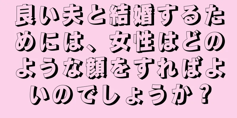 良い夫と結婚するためには、女性はどのような顔をすればよいのでしょうか？