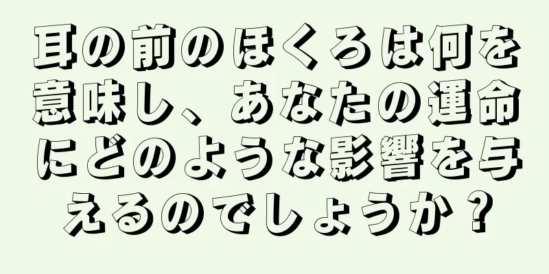 耳の前のほくろは何を意味し、あなたの運命にどのような影響を与えるのでしょうか？