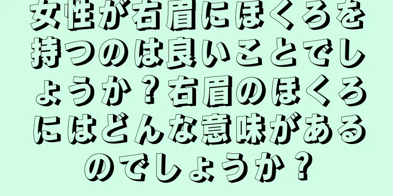 女性が右眉にほくろを持つのは良いことでしょうか？右眉のほくろにはどんな意味があるのでしょうか？