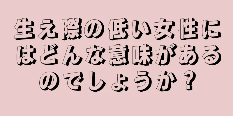 生え際の低い女性にはどんな意味があるのでしょうか？