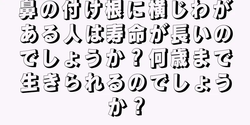 鼻の付け根に横じわがある人は寿命が長いのでしょうか？何歳まで生きられるのでしょうか？