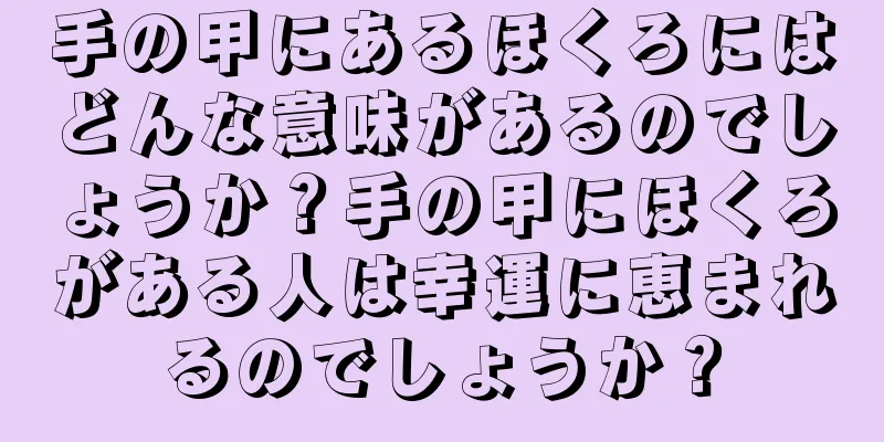 手の甲にあるほくろにはどんな意味があるのでしょうか？手の甲にほくろがある人は幸運に恵まれるのでしょうか？