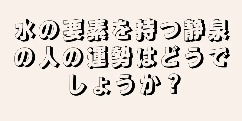 水の要素を持つ静泉の人の運勢はどうでしょうか？