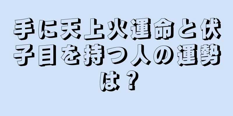 手に天上火運命と伏子目を持つ人の運勢は？