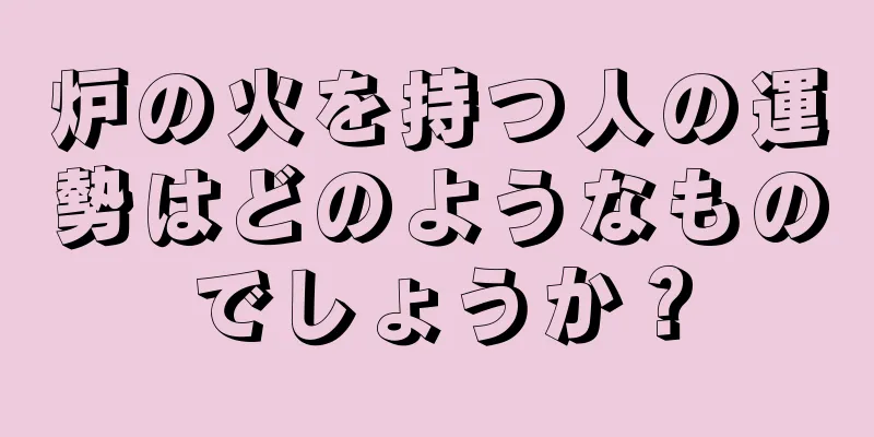 炉の火を持つ人の運勢はどのようなものでしょうか？