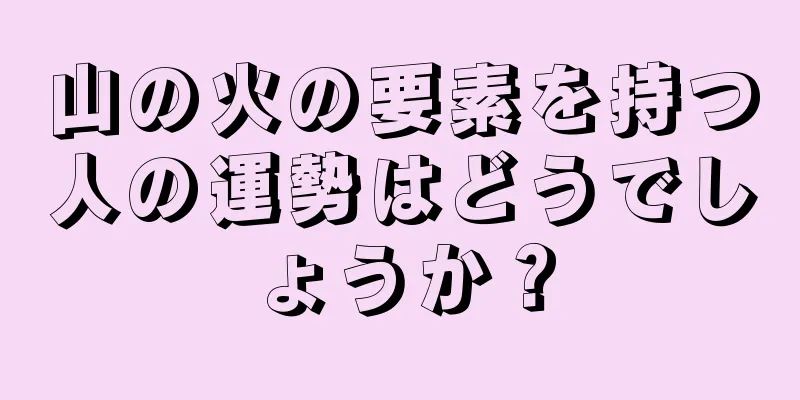 山の火の要素を持つ人の運勢はどうでしょうか？