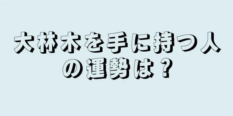 大林木を手に持つ人の運勢は？