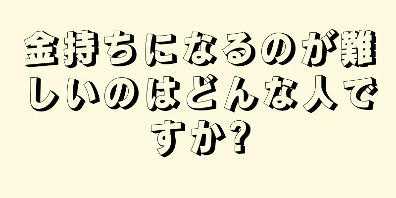 金持ちになるのが難しいのはどんな人ですか?